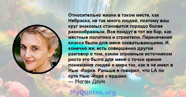 Относительно жизни в таком месте, как Небраска, не так много людей, поэтому ваш круг знакомых становится гораздо более разнообразным. Все пойдут в тот же бар, как местные политики и строители. Пересечения класса были