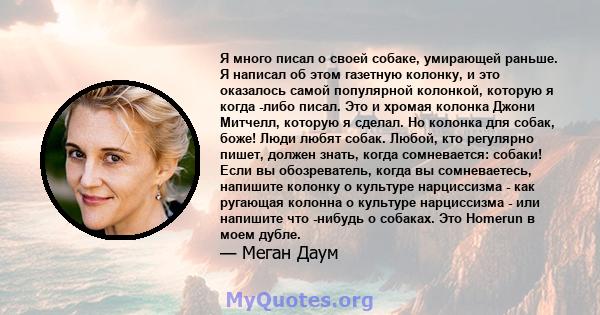 Я много писал о своей собаке, умирающей раньше. Я написал об этом газетную колонку, и это оказалось самой популярной колонкой, которую я когда -либо писал. Это и хромая колонка Джони Митчелл, которую я сделал. Но