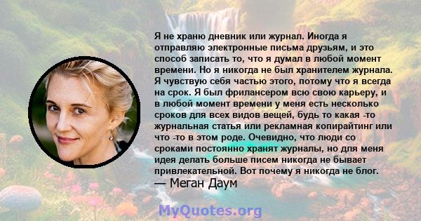 Я не храню дневник или журнал. Иногда я отправляю электронные письма друзьям, и это способ записать то, что я думал в любой момент времени. Но я никогда не был хранителем журнала. Я чувствую себя частью этого, потому