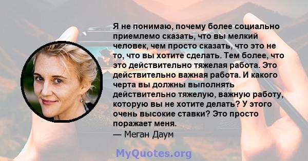 Я не понимаю, почему более социально приемлемо сказать, что вы мелкий человек, чем просто сказать, что это не то, что вы хотите сделать. Тем более, что это действительно тяжелая работа. Это действительно важная работа.