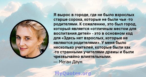 Я вырос в городе, где не было взрослых старше сорока, которые не были чьи -то родителями. К сожалению, это был город, который является «отличным местом для воспитания детей» - это в основном код для «Здесь нет взрослых, 