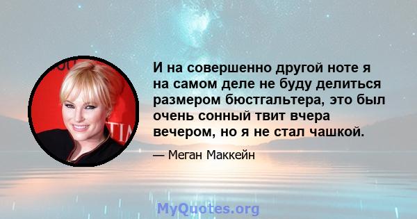 И на совершенно другой ноте я на самом деле не буду делиться размером бюстгальтера, это был очень сонный твит вчера вечером, но я не стал чашкой.