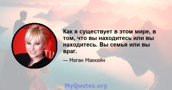 Как я существует в этом мире, в том, что вы находитесь или вы находитесь. Вы семья или вы враг.