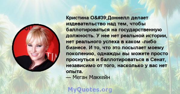 Кристина О'Доннелл делает издевательство над тем, чтобы баллотироваться на государственную должность. У нее нет реальной истории, нет реального успеха в каком -либо бизнесе. И то, что это посылает моему поколению,