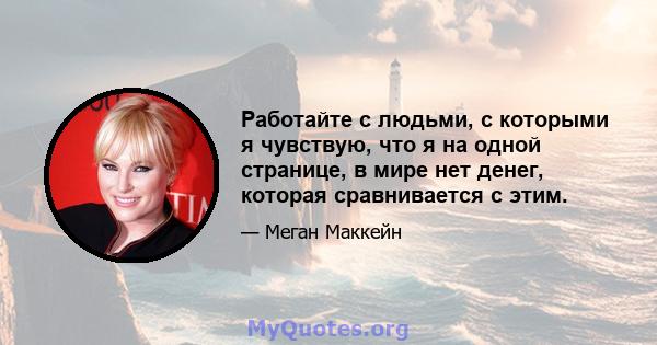 Работайте с людьми, с которыми я чувствую, что я на одной странице, в мире нет денег, которая сравнивается с этим.