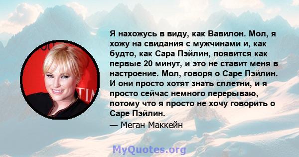 Я нахожусь в виду, как Вавилон. Мол, я хожу на свидания с мужчинами и, как будто, как Сара Пэйлин, появится как первые 20 минут, и это не ставит меня в настроение. Мол, говоря о Саре Пэйлин. И они просто хотят знать