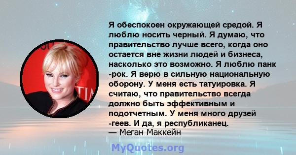 Я обеспокоен окружающей средой. Я люблю носить черный. Я думаю, что правительство лучше всего, когда оно остается вне жизни людей и бизнеса, насколько это возможно. Я люблю панк -рок. Я верю в сильную национальную