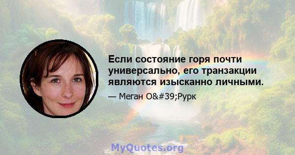 Если состояние горя почти универсально, его транзакции являются изысканно личными.