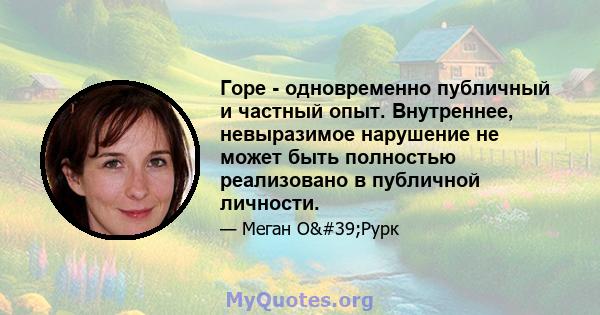 Горе - одновременно публичный и частный опыт. Внутреннее, невыразимое нарушение не может быть полностью реализовано в публичной личности.