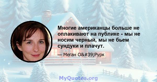 Многие американцы больше не оплакивают на публике - мы не носим черный, мы не бьем сундуки и плачут.