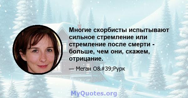 Многие скорбисты испытывают сильное стремление или стремление после смерти - больше, чем они, скажем, отрицание.