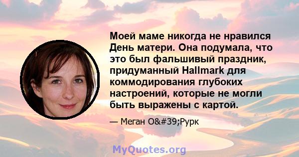 Моей маме никогда не нравился День матери. Она подумала, что это был фальшивый праздник, придуманный Hallmark для коммодирования глубоких настроений, которые не могли быть выражены с картой.