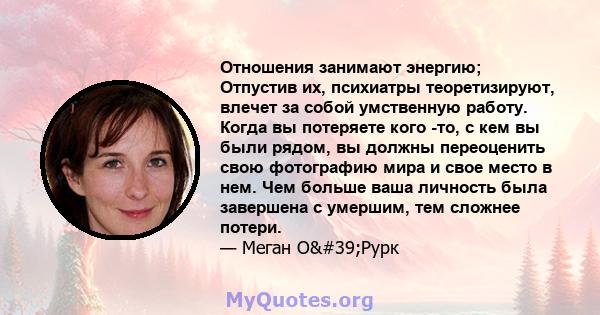 Отношения занимают энергию; Отпустив их, психиатры теоретизируют, влечет за собой умственную работу. Когда вы потеряете кого -то, с кем вы были рядом, вы должны переоценить свою фотографию мира и свое место в нем. Чем