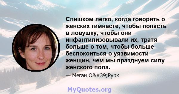 Слишком легко, когда говорить о женских гимнасте, чтобы попасть в ловушку, чтобы они инфантилизовывали их, тратя больше о том, чтобы больше беспокоиться о уязвимости женщин, чем мы празднуем силу женского пола.