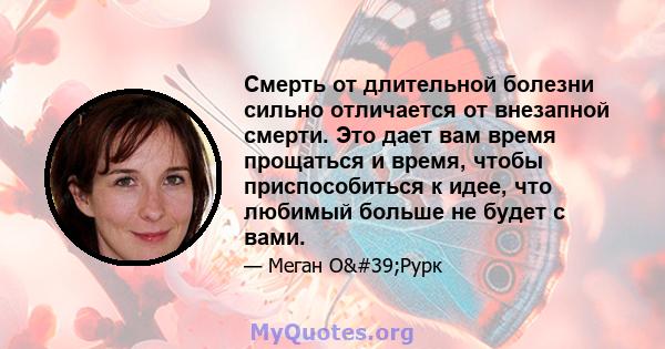 Смерть от длительной болезни сильно отличается от внезапной смерти. Это дает вам время прощаться и время, чтобы приспособиться к идее, что любимый больше не будет с вами.