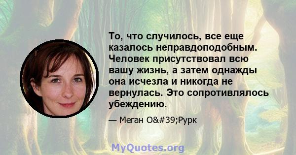 То, что случилось, все еще казалось неправдоподобным. Человек присутствовал всю вашу жизнь, а затем однажды она исчезла и никогда не вернулась. Это сопротивлялось убеждению.