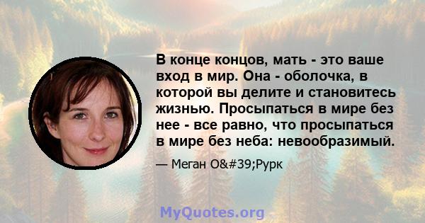 В конце концов, мать - это ваше вход в мир. Она - оболочка, в которой вы делите и становитесь жизнью. Просыпаться в мире без нее - все равно, что просыпаться в мире без неба: невообразимый.