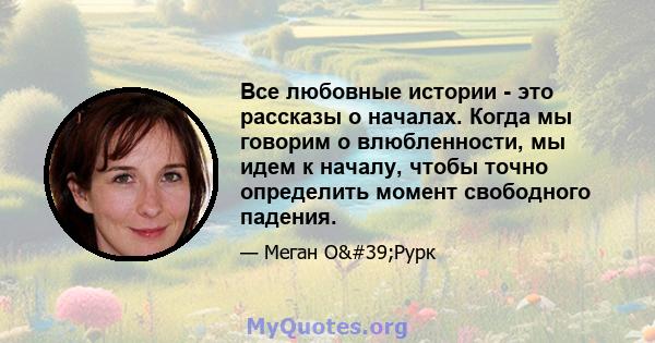 Все любовные истории - это рассказы о началах. Когда мы говорим о влюбленности, мы идем к началу, чтобы точно определить момент свободного падения.