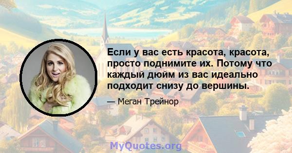 Если у вас есть красота, красота, просто поднимите их. Потому что каждый дюйм из вас идеально подходит снизу до вершины.