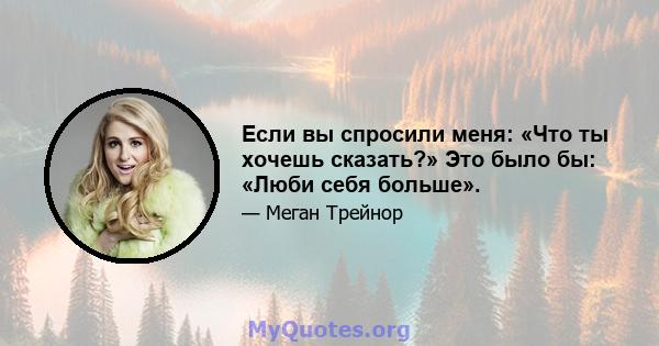 Если вы спросили меня: «Что ты хочешь сказать?» Это было бы: «Люби себя больше».