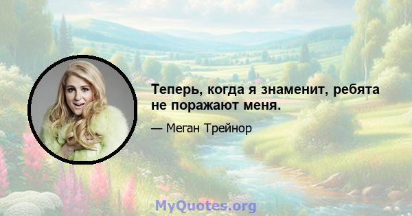 Теперь, когда я знаменит, ребята не поражают меня.