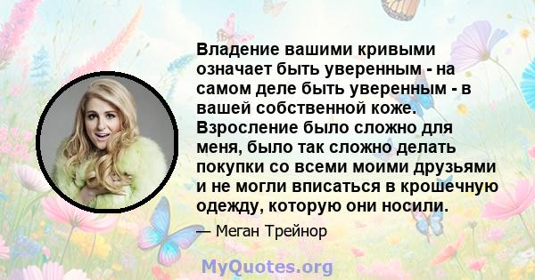 Владение вашими кривыми означает быть уверенным - на самом деле быть уверенным - в вашей собственной коже. Взросление было сложно для меня, было так сложно делать покупки со всеми моими друзьями и не могли вписаться в