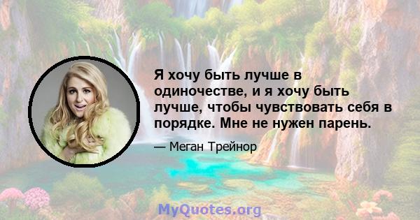 Я хочу быть лучше в одиночестве, и я хочу быть лучше, чтобы чувствовать себя в порядке. Мне не нужен парень.