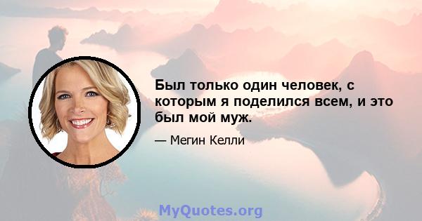 Был только один человек, с которым я поделился всем, и это был мой муж.