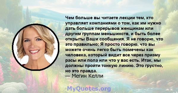 Чем больше вы читаете лекции тем, кто управляет компаниями о том, как им нужно дать больше перерывов женщинам или другим группам меньшинств, и быть более открыты Ваши сообщения. Я не говорю, что это правильно; Я просто