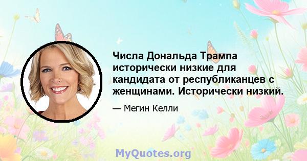 Числа Дональда Трампа исторически низкие для кандидата от республиканцев с женщинами. Исторически низкий.