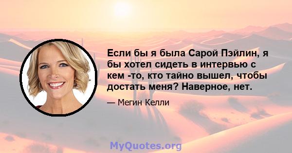 Если бы я была Сарой Пэйлин, я бы хотел сидеть в интервью с кем -то, кто тайно вышел, чтобы достать меня? Наверное, нет.