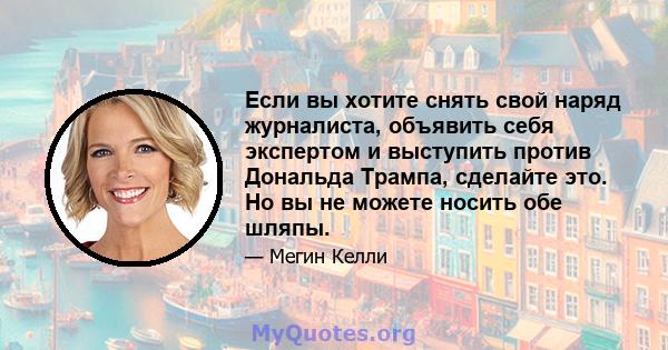 Если вы хотите снять свой наряд журналиста, объявить себя экспертом и выступить против Дональда Трампа, сделайте это. Но вы не можете носить обе шляпы.