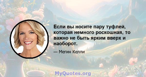 Если вы носите пару туфлей, которая немного роскошная, то важно не быть ярким вверх и наоборот.