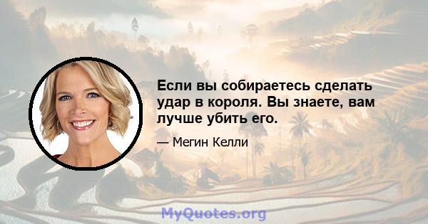 Если вы собираетесь сделать удар в короля. Вы знаете, вам лучше убить его.