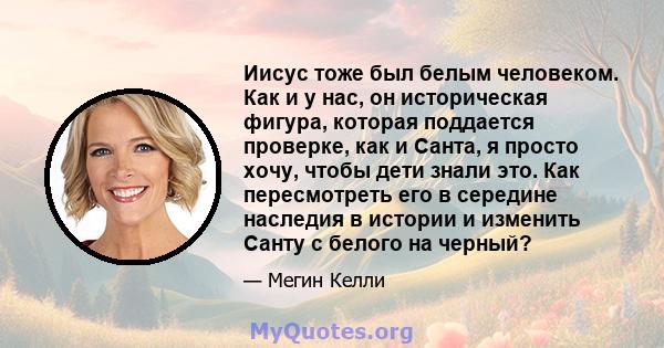 Иисус тоже был белым человеком. Как и у нас, он историческая фигура, которая поддается проверке, как и Санта, я просто хочу, чтобы дети знали это. Как пересмотреть его в середине наследия в истории и изменить Санту с