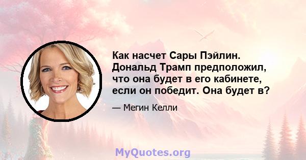 Как насчет Сары Пэйлин. Дональд Трамп предположил, что она будет в его кабинете, если он победит. Она будет в?