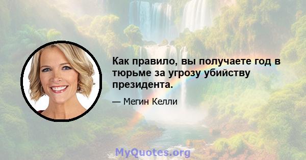 Как правило, вы получаете год в тюрьме за угрозу убийству президента.