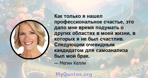 Как только я нашел профессиональное счастье, это дало мне время подумать о других областях в моей жизни, в которых я не был счастлив. Следующим очевидным кандидатом для самоанализа был мой брак.