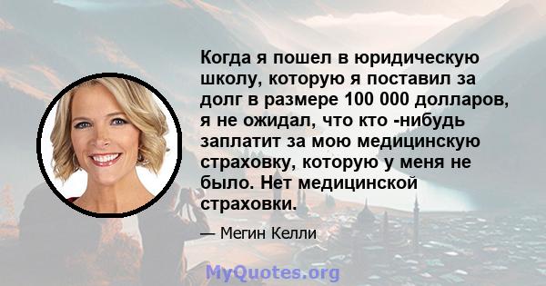 Когда я пошел в юридическую школу, которую я поставил за долг в размере 100 000 долларов, я не ожидал, что кто -нибудь заплатит за мою медицинскую страховку, которую у меня не было. Нет медицинской страховки.