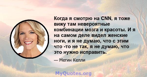 Когда я смотрю на CNN, я тоже вижу там невероятные комбинации мозга и красоты. И я на самом деле видел женские ноги, и я не думаю, что с этим что -то не так, я не думаю, что это нужно исправить.