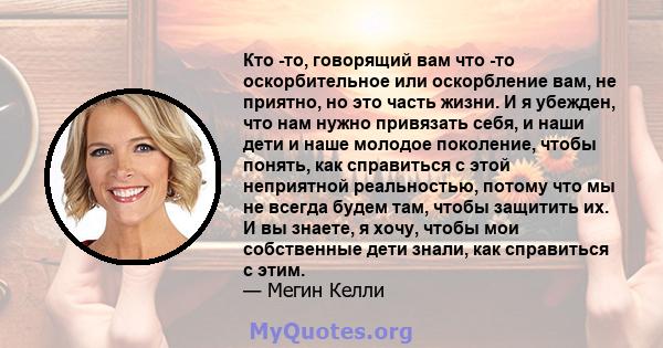 Кто -то, говорящий вам что -то оскорбительное или оскорбление вам, не приятно, но это часть жизни. И я убежден, что нам нужно привязать себя, и наши дети и наше молодое поколение, чтобы понять, как справиться с этой