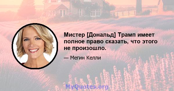 Мистер [Дональд] Трамп имеет полное право сказать, что этого не произошло.