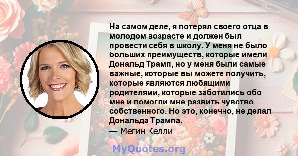 На самом деле, я потерял своего отца в молодом возрасте и должен был провести себя в школу. У меня не было больших преимуществ, которые имели Дональд Трамп, но у меня были самые важные, которые вы можете получить,