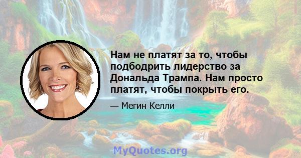 Нам не платят за то, чтобы подбодрить лидерство за Дональда Трампа. Нам просто платят, чтобы покрыть его.