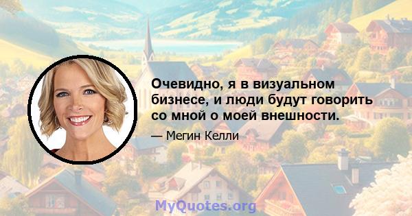 Очевидно, я в визуальном бизнесе, и люди будут говорить со мной о моей внешности.