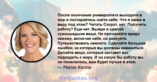 После окончания университета выходите в мир и постарайтесь найти себя. Что я имею в виду под этим? Читать Сократ, нет. Получить работу? Еще нет. Выйди и сделай сумасшедшие вещи. Не причиняйте вреда никому, включая себя, 