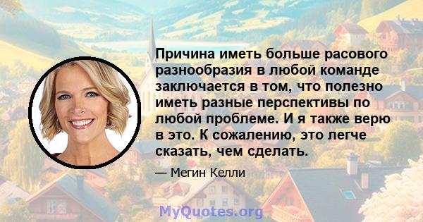 Причина иметь больше расового разнообразия в любой команде заключается в том, что полезно иметь разные перспективы по любой проблеме. И я также верю в это. К сожалению, это легче сказать, чем сделать.