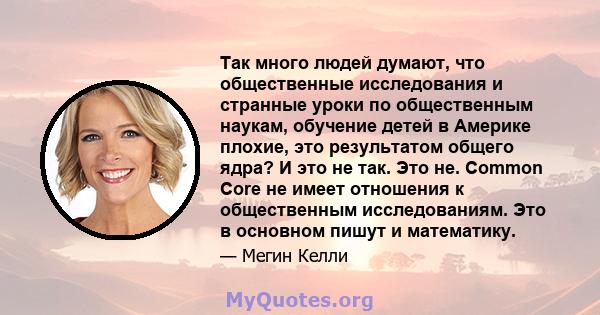 Так много людей думают, что общественные исследования и странные уроки по общественным наукам, обучение детей в Америке плохие, это результатом общего ядра? И это не так. Это не. Common Core не имеет отношения к