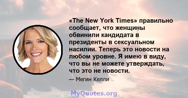 «The New York Times» правильно сообщает, что женщины обвинили кандидата в президенты в сексуальном насилии. Теперь это новости на любом уровне. Я имею в виду, что вы не можете утверждать, что это не новости.