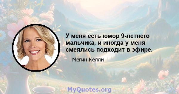 У меня есть юмор 9-летнего мальчика, и иногда у меня смеялись подходит в эфире.